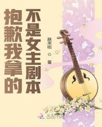 抱歉我拿的是女主角的剧本免费阅读