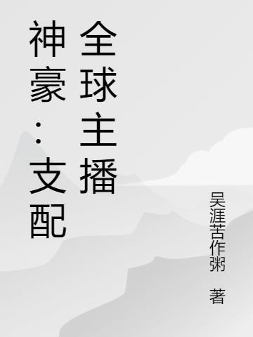 神豪支配全球主播 吴涯苦作粥