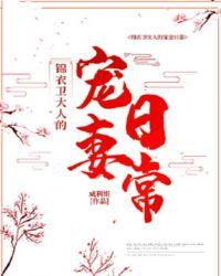 锦衣卫宠妻日常全文免费阅读