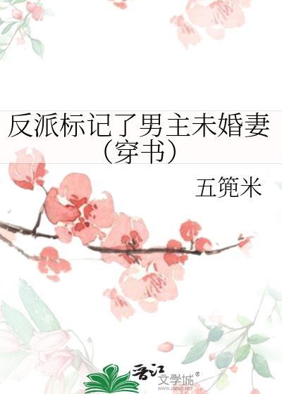 反派标记了男主未婚妻(穿书)百度