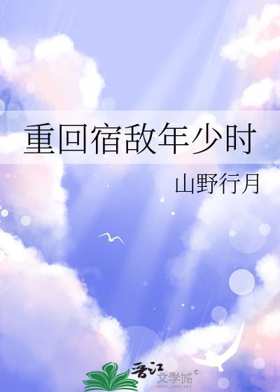重回宿敌年少时山野行月全文免费阅读