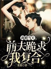 离婚当天前夫跪求我复合全文免费阅读