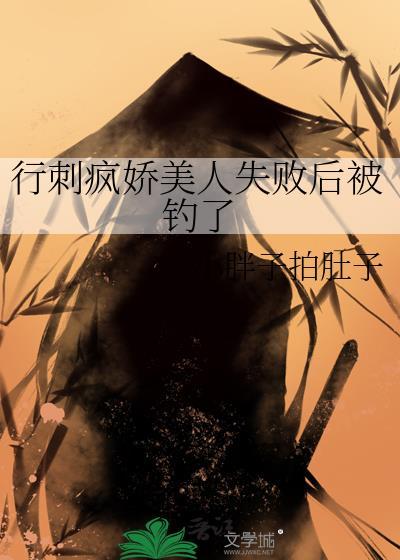 行刺疯娇美人失败后被钓了笔趣阁