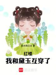 红楼我和黛玉互穿了最新章节