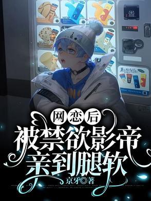 网恋后被禁欲影帝亲到腿软txt