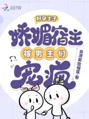 好孕生子娇媚宿主被男主们宠疯最新章节列表