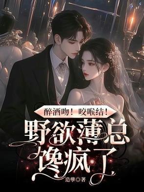 醉酒吻!咬喉结!野欲薄总馋疯了TXT