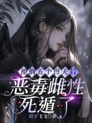 撩倒五个兽夫后恶毒雌性死遁了免费阅读