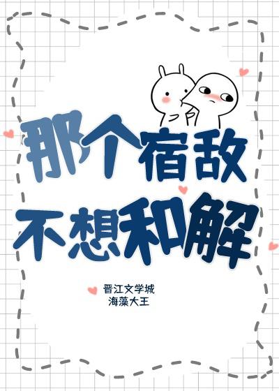 那个宿敌不想和解txt番外