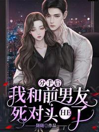 分手后我闪婚前男友的死对头