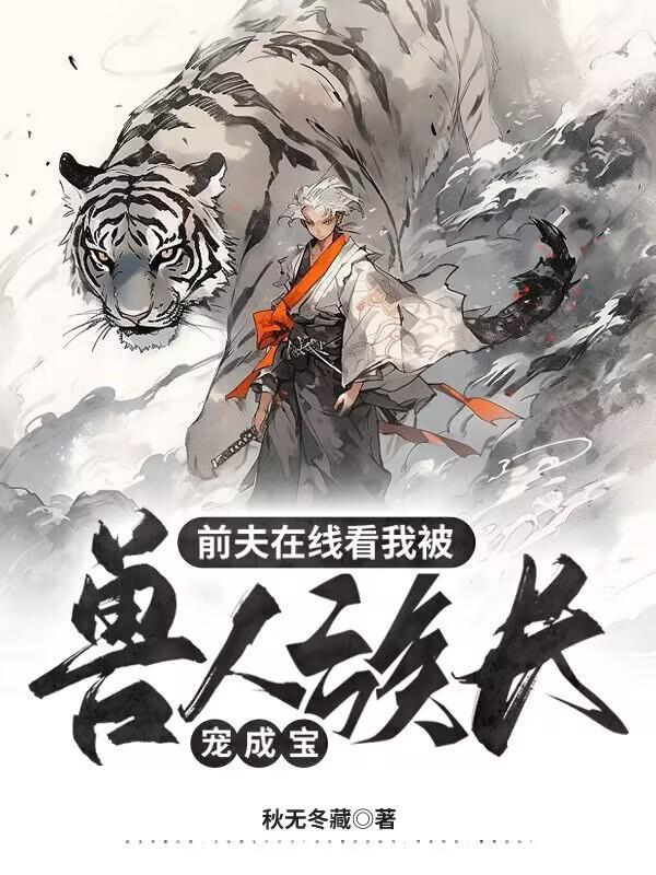 前夫在线看我被兽人族长宠成宝乐文